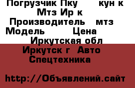 Погрузчик Пку-0.8 (кун к Мтз Ир-к) › Производитель ­ мтз › Модель ­ 82 › Цена ­ 80 000 - Иркутская обл., Иркутск г. Авто » Спецтехника   